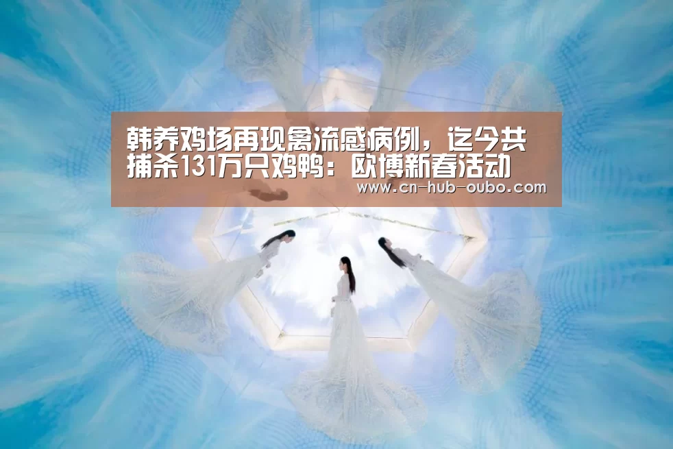 韩养鸡场再现禽流感病例,迄今共捕杀131万只鸡鸭:欧博新春活动(图1) 欧博游戏