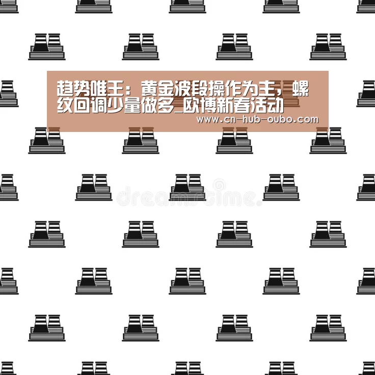 趋势唯王:黄金波段操作为主,螺纹回调少量做多_欧博新春活动(图2) 欧博官网